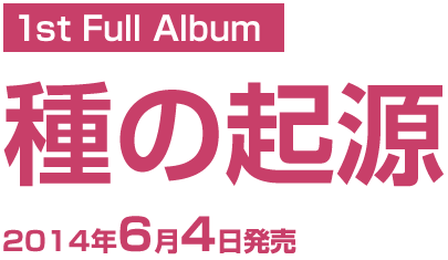 1st Full Album　種の起源　2014年6月4日発売